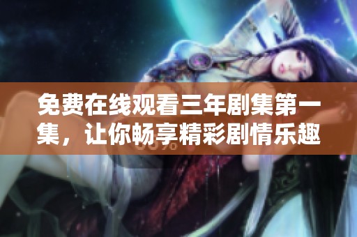 免费在线观看三年剧集第一集，让你畅享精彩剧情乐趣