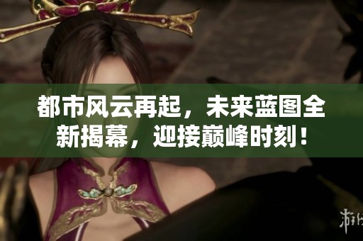 都市风云再起，未来蓝图全新揭幕，迎接巅峰时刻！
