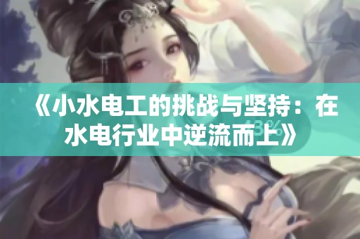 《小水电工的挑战与坚持：在水电行业中逆流而上》