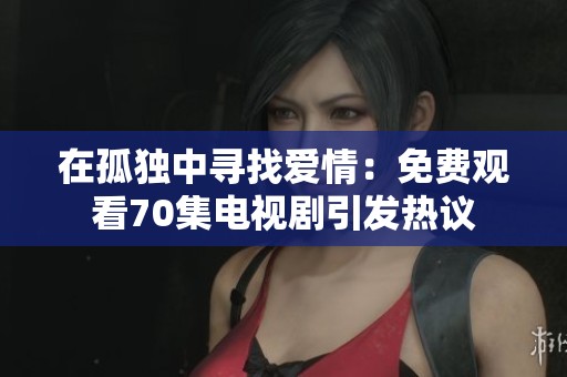 在孤独中寻找爱情：免费观看70集电视剧引发热议