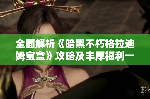 全面解析《暗黑不朽格拉迪姆宝盒》攻略及丰厚福利一览，助你快速上手游戏