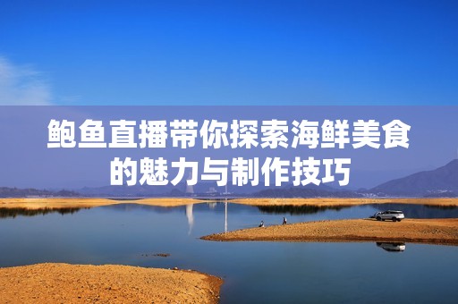 鲍鱼直播带你探索海鲜美食的魅力与制作技巧