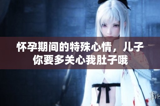 怀孕期间的特殊心情，儿子你要多关心我肚子哦