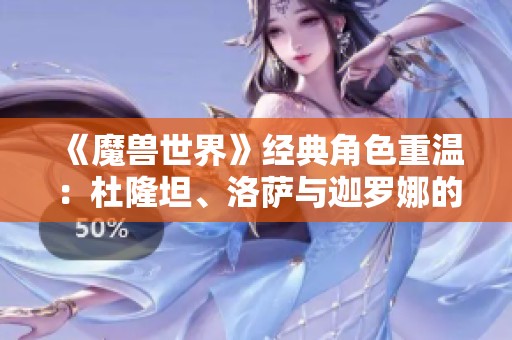 《魔兽世界》经典角色重温：杜隆坦、洛萨与迦罗娜的故事回顾与情怀探寻