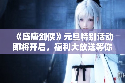 《盛唐剑侠》元旦特别活动即将开启，福利大放送等你来领取！