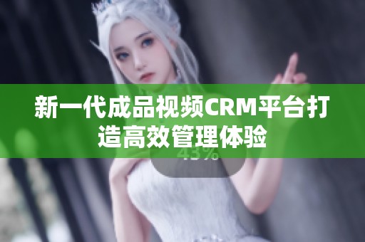 新一代成品视频CRM平台打造高效管理体验