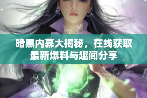 暗黑内幕大揭秘，在线获取最新爆料与趣闻分享