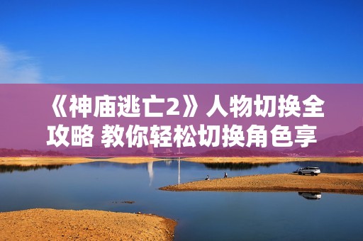 《神庙逃亡2》人物切换全攻略 教你轻松切换角色享受游戏乐趣