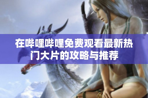 在哔哩哔哩免费观看最新热门大片的攻略与推荐