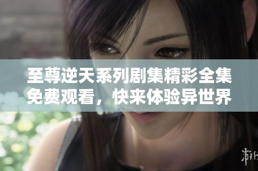 至尊逆天系列剧集精彩全集免费观看，快来体验异世界传奇冒险