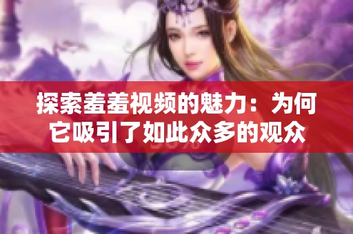 探索羞羞视频的魅力：为何它吸引了如此众多的观众