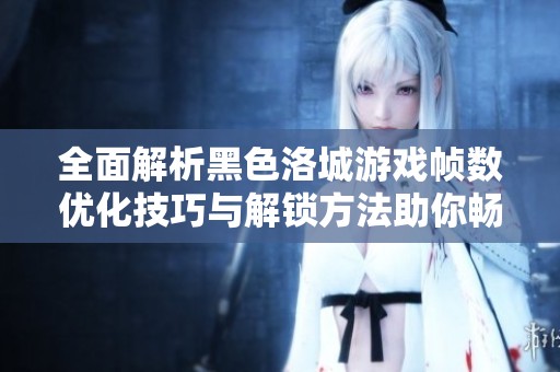 全面解析黑色洛城游戏帧数优化技巧与解锁方法助你畅享游戏体验