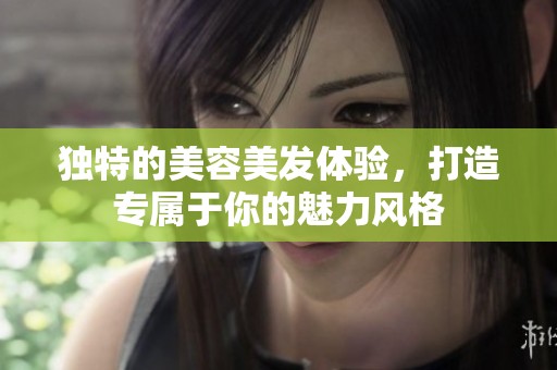 独特的美容美发体验，打造专属于你的魅力风格