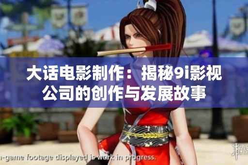 大话电影制作：揭秘9i影视公司的创作与发展故事