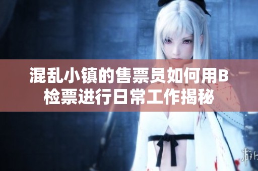 混乱小镇的售票员如何用B检票进行日常工作揭秘