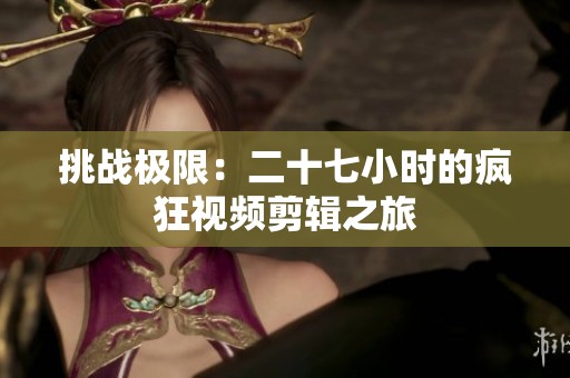 挑战极限：二十七小时的疯狂视频剪辑之旅