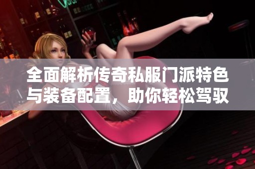 全面解析传奇私服门派特色与装备配置，助你轻松驾驭游戏版本要素