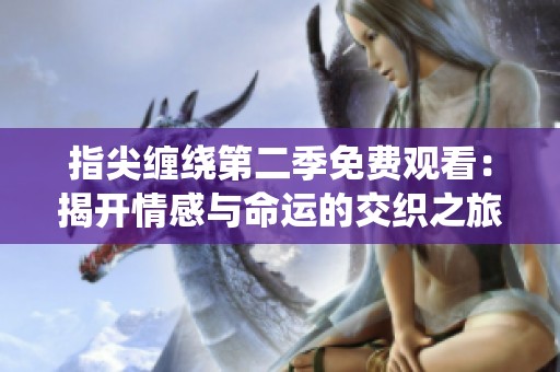 指尖缠绕第二季免费观看：揭开情感与命运的交织之旅
