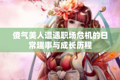 傻气美人遭遇职场危机的日常趣事与成长历程