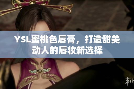 YSL蜜桃色唇膏，打造甜美动人的唇妆新选择