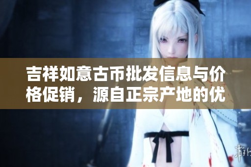 吉祥如意古币批发信息与价格促销，源自正宗产地的优质货源揭秘