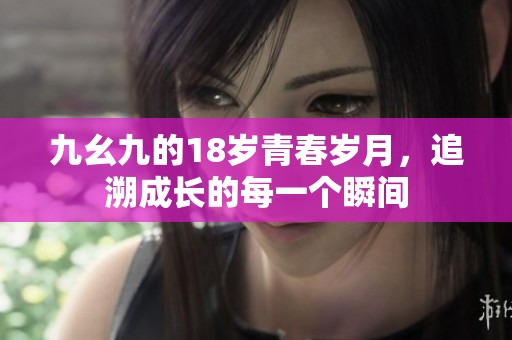 九幺九的18岁青春岁月，追溯成长的每一个瞬间