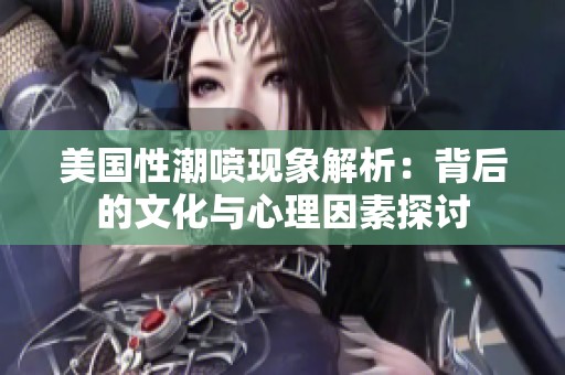 美国性潮喷现象解析：背后的文化与心理因素探讨