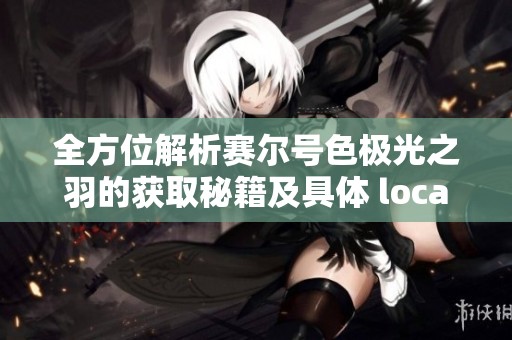 全方位解析赛尔号色极光之羽的获取秘籍及具体 locations 探索指南