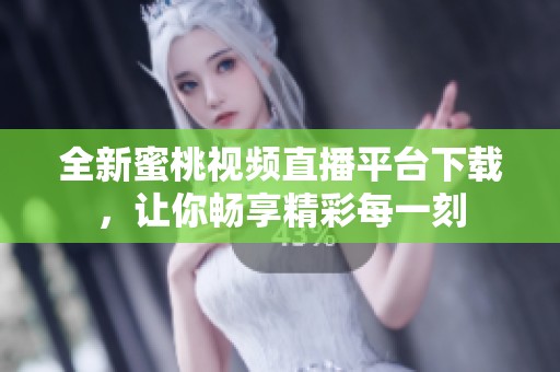 全新蜜桃视频直播平台下载，让你畅享精彩每一刻