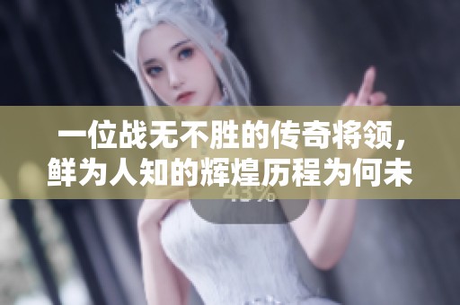 一位战无不胜的传奇将领，鲜为人知的辉煌历程为何未被《三国演义》记载