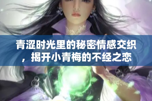 青涩时光里的秘密情感交织，揭开小青梅的不经之恋