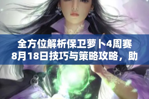 全方位解析保卫萝卜4周赛8月18日技巧与策略攻略，助你轻松通关