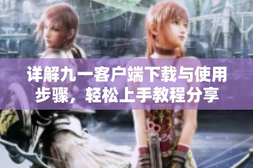 详解九一客户端下载与使用步骤，轻松上手教程分享