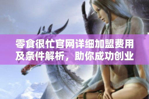 零食很忙官网详细加盟费用及条件解析，助你成功创业
