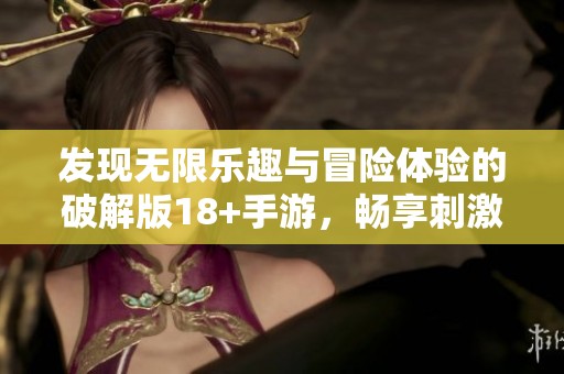 发现无限乐趣与冒险体验的破解版18+手游，畅享刺激游戏世界的全新玩法