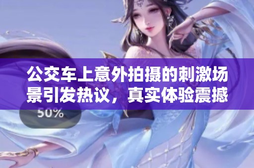 公交车上意外拍摄的刺激场景引发热议，真实体验震撼人心