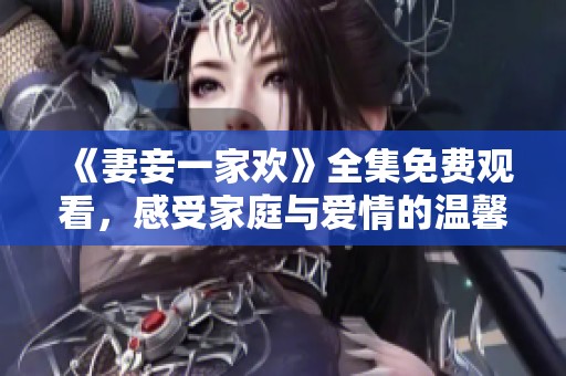 《妻妾一家欢》全集免费观看，感受家庭与爱情的温馨故事