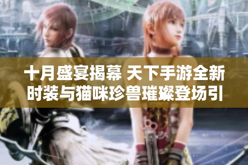 十月盛宴揭幕 天下手游全新时装与猫咪珍兽璀璨登场引发热潮