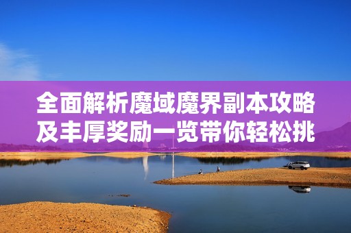 全面解析魔域魔界副本攻略及丰厚奖励一览带你轻松挑战副本乐趣