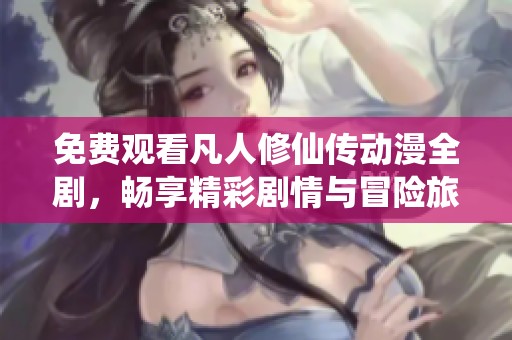 免费观看凡人修仙传动漫全剧，畅享精彩剧情与冒险旅程