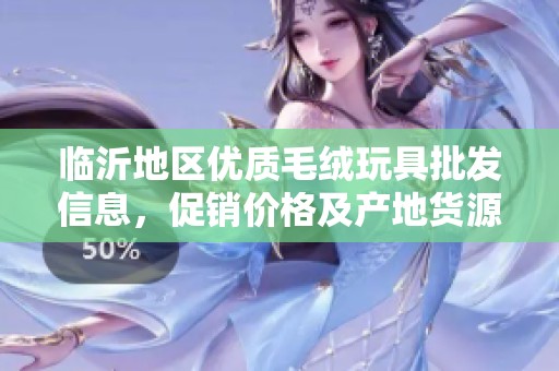 临沂地区优质毛绒玩具批发信息，促销价格及产地货源全解析