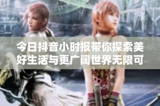 今日抖音小时报带你探索美好生活与更广阔世界无限可能的新视野