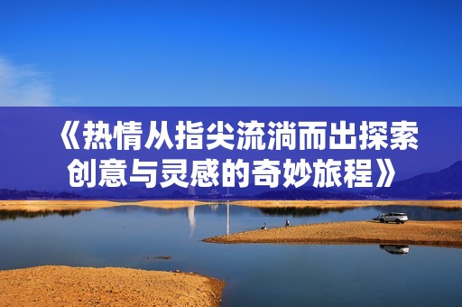 《热情从指尖流淌而出探索创意与灵感的奇妙旅程》