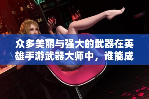 众多美丽与强大的武器在英雄手游武器大师中，谁能成为最终的武器之王？