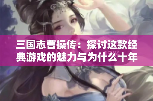 三国志曹操传：探讨这款经典游戏的魅力与为什么十年后仍让人难以忘怀