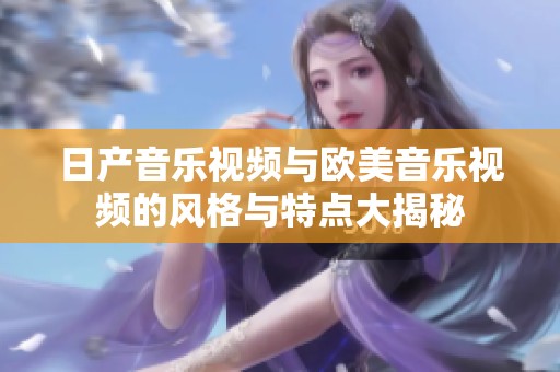 日产音乐视频与欧美音乐视频的风格与特点大揭秘