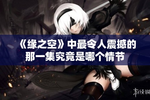 《缘之空》中最令人震撼的那一集究竟是哪个情节