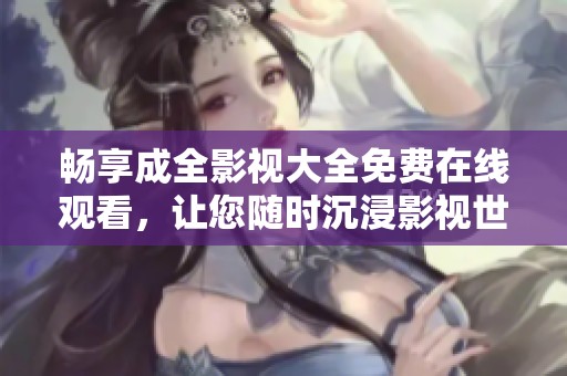 畅享成全影视大全免费在线观看，让您随时沉浸影视世界