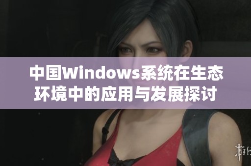 中国Windows系统在生态环境中的应用与发展探讨
