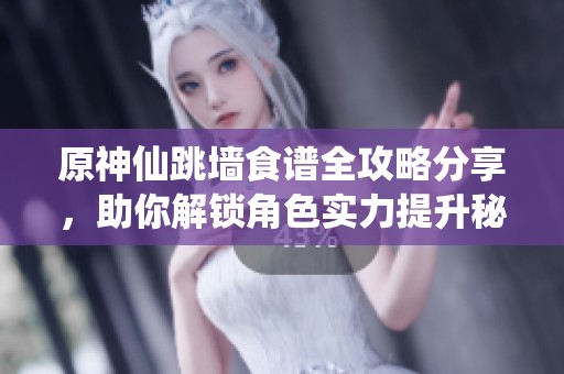 原神仙跳墙食谱全攻略分享，助你解锁角色实力提升秘籍与技巧